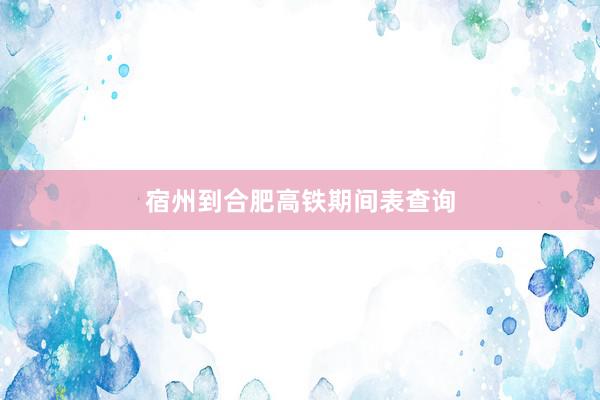 宿州到合肥高铁期间表查询