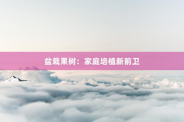 盆栽果树：家庭培植新前卫