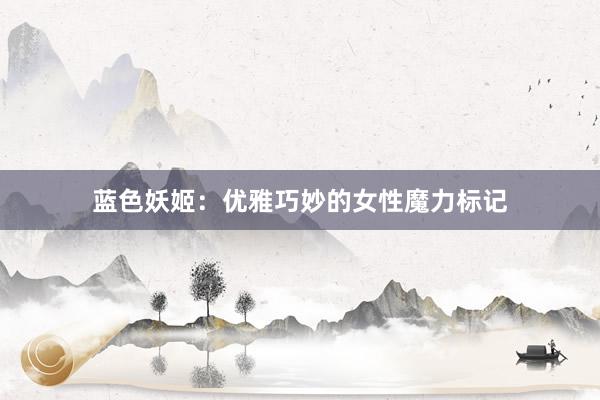 蓝色妖姬：优雅巧妙的女性魔力标记