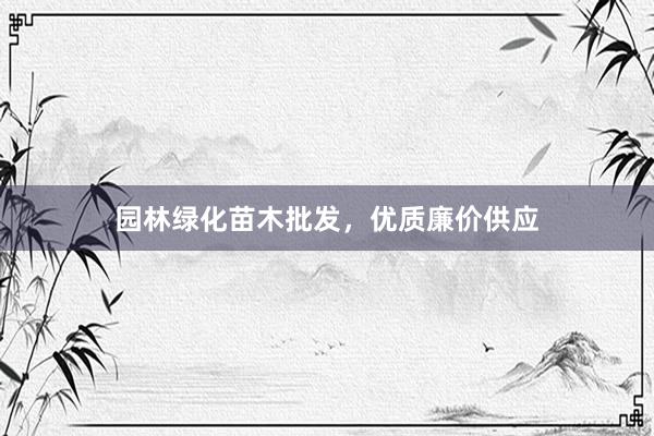 园林绿化苗木批发，优质廉价供应