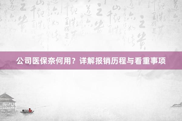 公司医保奈何用？详解报销历程与看重事项
