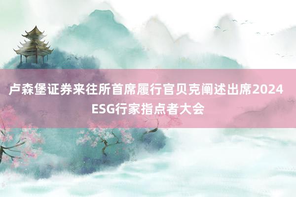卢森堡证券来往所首席履行官贝克阐述出席2024 ESG行家指点者大会
