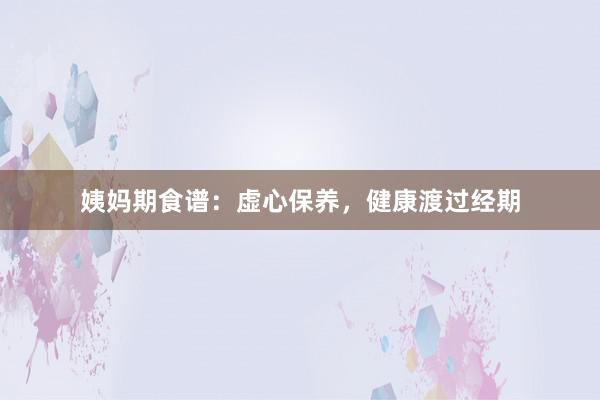 姨妈期食谱：虚心保养，健康渡过经期