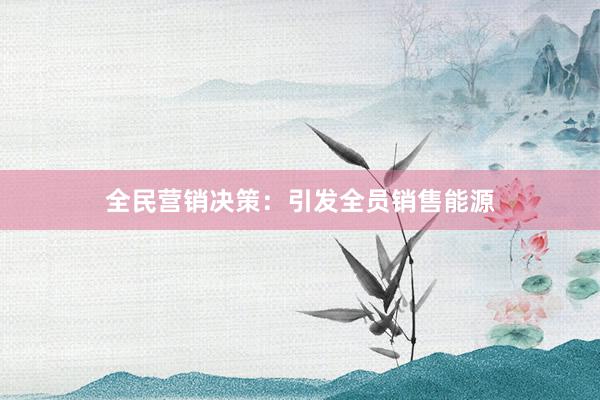 全民营销决策：引发全员销售能源
